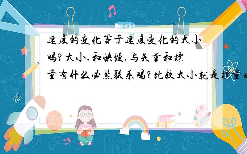 速度的变化等于速度变化的大小吗?大小,和快慢,与矢量和标量有什么必然联系吗?比较大小就是标量咯?比快慢就是矢量吗?位置变化快慢就是位移变化快慢吗?..可不可以说是,大小就是不需要除