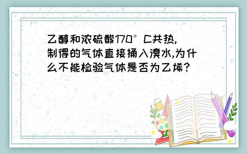 乙醇和浓硫酸170°C共热,制得的气体直接捅入溴水,为什么不能检验气体是否为乙烯?