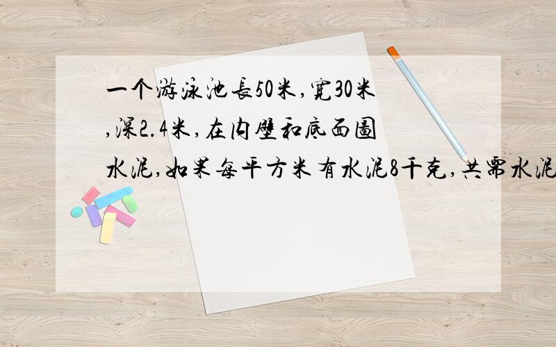 一个游泳池长50米,宽30米,深2.4米,在内壁和底面图水泥,如果每平方米有水泥8千克,共需水泥多少千克?