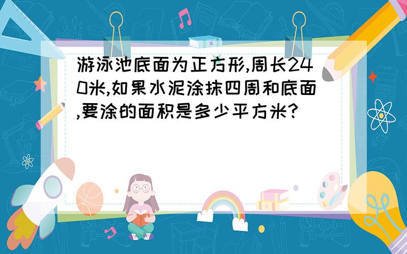 游泳池底面为正方形,周长240米,如果水泥涂抹四周和底面,要涂的面积是多少平方米?