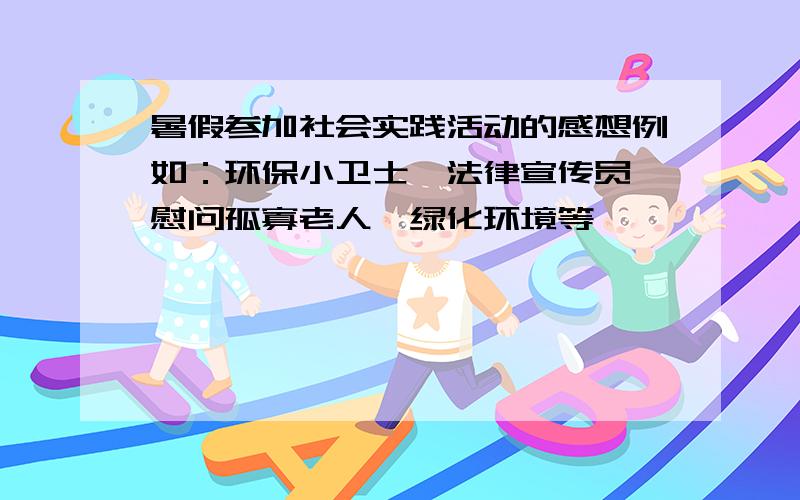 暑假参加社会实践活动的感想例如：环保小卫士、法律宣传员、慰问孤寡老人、绿化环境等