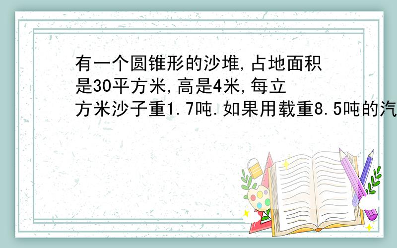 有一个圆锥形的沙堆,占地面积是30平方米,高是4米,每立方米沙子重1.7吨.如果用载重8.5吨的汽车来运走这堆沙子,要几次才能运完?