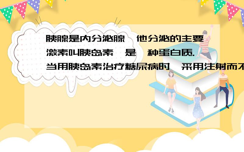 胰腺是内分泌腺,他分泌的主要激素叫胰岛素,是一种蛋白质.当用胰岛素治疗糖尿病时,采用注射而不是看口服方式给药,是因为