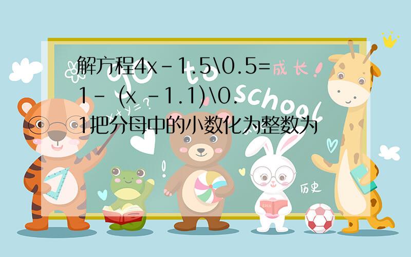 解方程4x-1.5\0.5=1- (x -1.1)\0.1把分母中的小数化为整数为