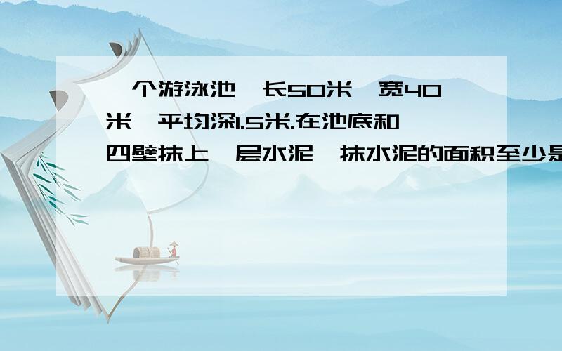 一个游泳池,长50米,宽40米,平均深1.5米.在池底和四壁抹上一层水泥,抹水泥的面积至少是多少平方米?如果每平方米用水泥4.5千克,共需要水泥多少千克?