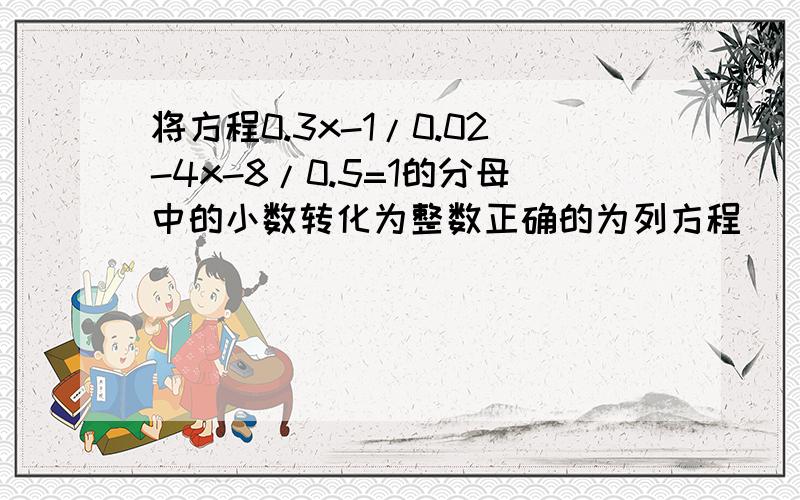 将方程0.3x-1/0.02-4x-8/0.5=1的分母中的小数转化为整数正确的为列方程