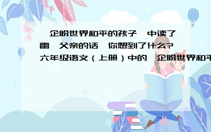 《企盼世界和平的孩子》中读了雷棣父亲的话,你想到了什么?六年级语文（上册）中的《企盼世界和平的孩子》