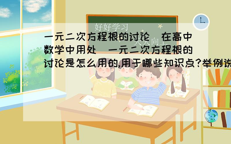 一元二次方程根的讨论(在高中数学中用处)一元二次方程根的讨论是怎么用的,用于哪些知识点?举例说明,回答者：老了不死 - 总兵 十级 你的我看不懂