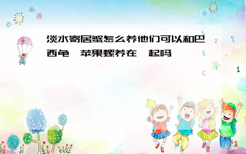 淡水寄居蟹怎么养他们可以和巴西龟,苹果螺养在一起吗