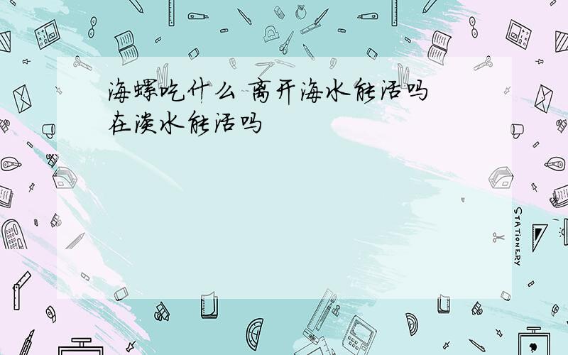 海螺吃什么 离开海水能活吗 在淡水能活吗