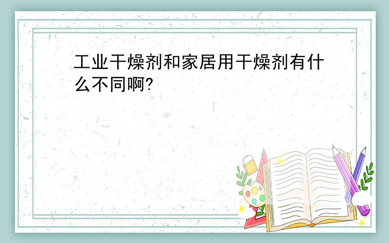 工业干燥剂和家居用干燥剂有什么不同啊?