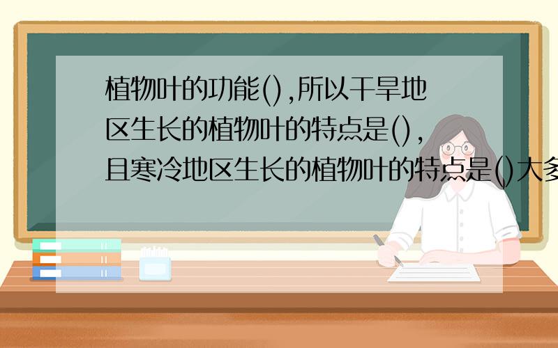 植物叶的功能(),所以干旱地区生长的植物叶的特点是(),且寒冷地区生长的植物叶的特点是()大多数植物的茎是（）茎