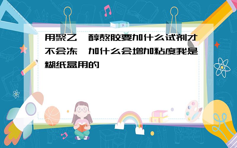 用聚乙烯醇熬胶要加什么试剂才不会冻,加什么会增加粘度我是糊纸盒用的