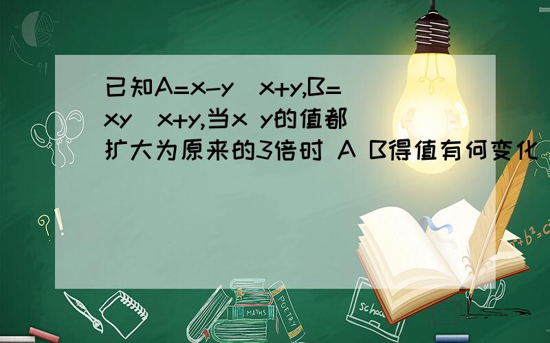 已知A=x-y／x+y,B=xy／x+y,当x y的值都扩大为原来的3倍时 A B得值有何变化