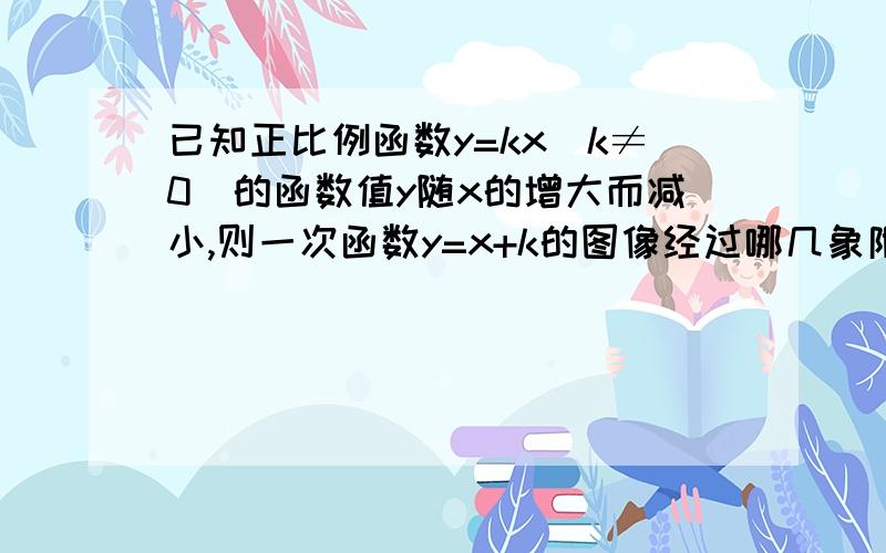 已知正比例函数y=kx（k≠0）的函数值y随x的增大而减小,则一次函数y=x+k的图像经过哪几象限