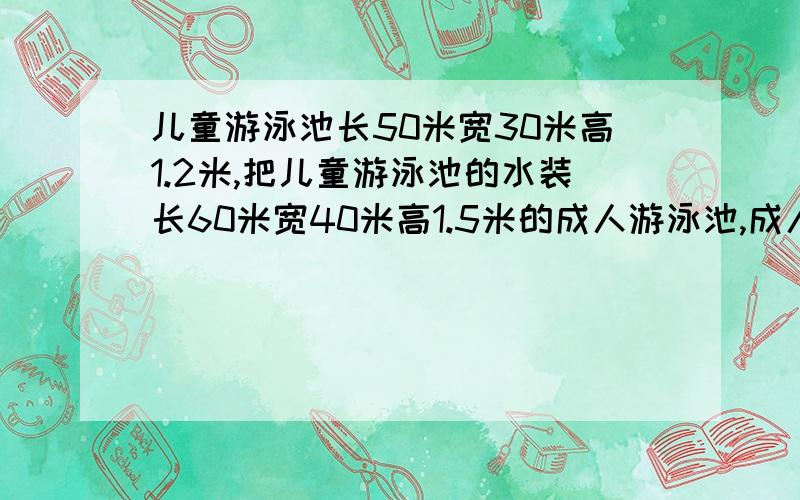 儿童游泳池长50米宽30米高1.2米,把儿童游泳池的水装长60米宽40米高1.5米的成人游泳池,成人游泳池水多深