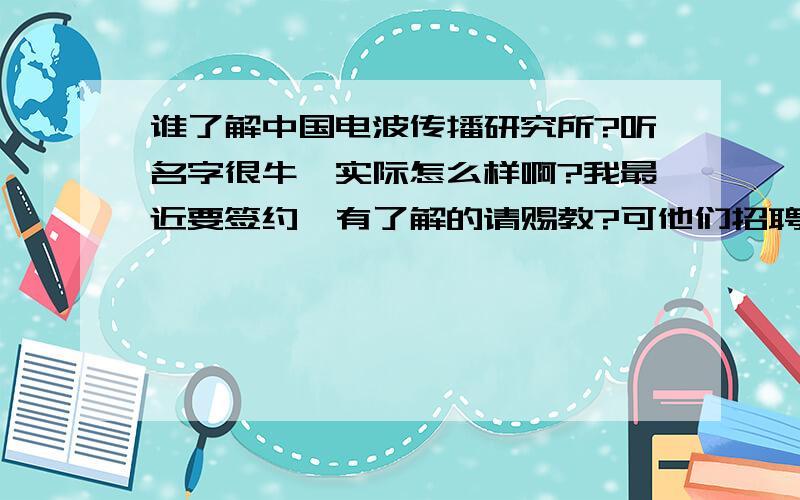 谁了解中国电波传播研究所?听名字很牛,实际怎么样啊?我最近要签约,有了解的请赐教?可他们招聘时说,福利分房啊?难道骗人,草