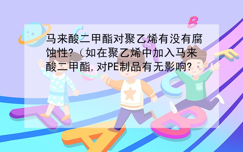 马来酸二甲酯对聚乙烯有没有腐蚀性?（如在聚乙烯中加入马来酸二甲酯,对PE制品有无影响?