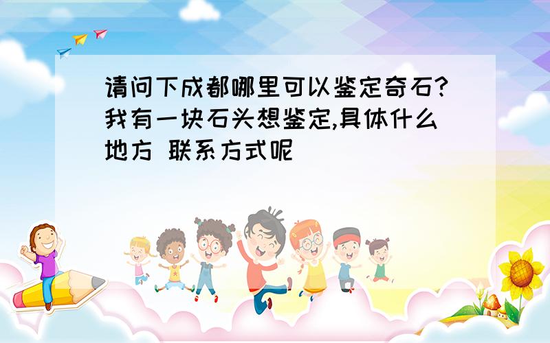 请问下成都哪里可以鉴定奇石?我有一块石头想鉴定,具体什么地方 联系方式呢