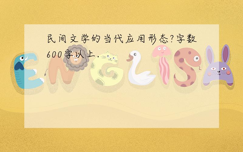 民间文学的当代应用形态?字数600字以上.