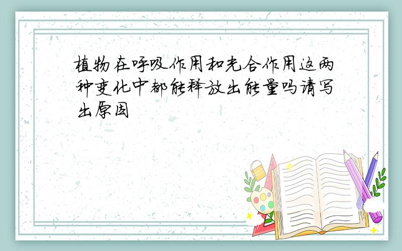 植物在呼吸作用和光合作用这两种变化中都能释放出能量吗请写出原因