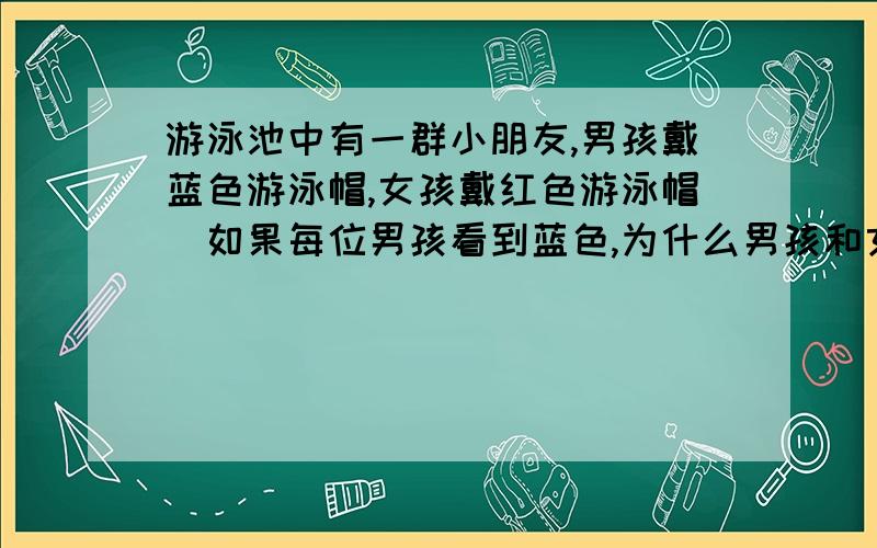 游泳池中有一群小朋友,男孩戴蓝色游泳帽,女孩戴红色游泳帽．如果每位男孩看到蓝色,为什么男孩和女孩看到的人数不一样?