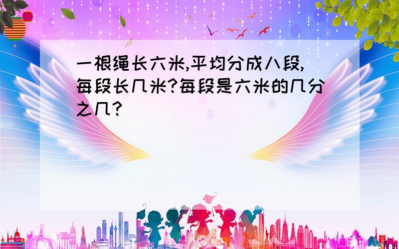 一根绳长六米,平均分成八段,每段长几米?每段是六米的几分之几?