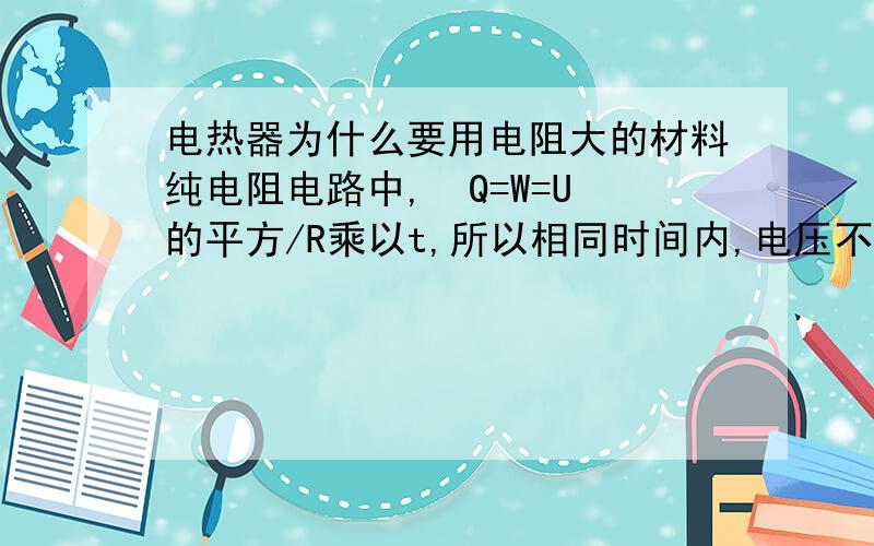 电热器为什么要用电阻大的材料纯电阻电路中,  Q=W=U的平方/R乘以t,所以相同时间内,电压不变时应该是电阻大的产热少啊或者用定义式 Q=I的平方*R*t来看,R扩大一倍时,I的平方缩小的远大于一倍