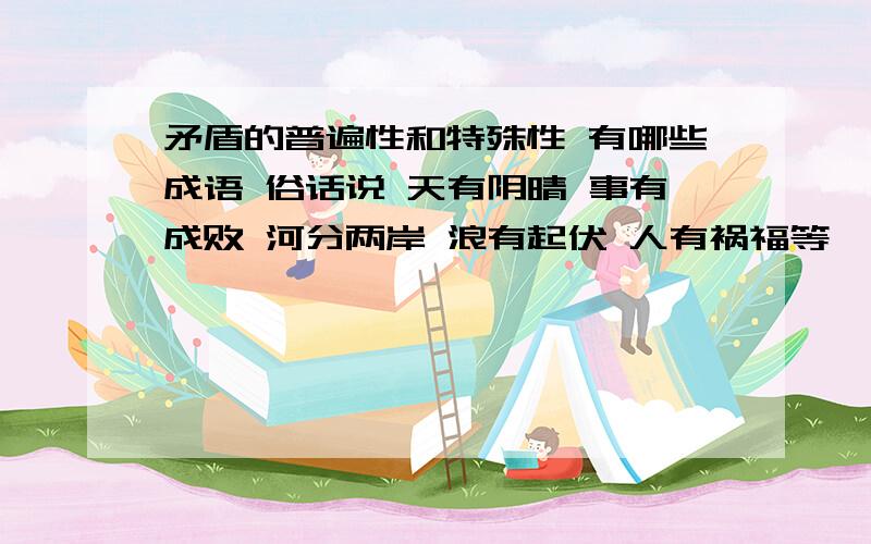 矛盾的普遍性和特殊性 有哪些成语 俗话说 天有阴晴 事有成败 河分两岸 浪有起伏 人有祸福等,都包含着矛盾无处不在的道理.请用自己熟悉的成语说明矛盾是普遍存在的.写出六个成语就行2