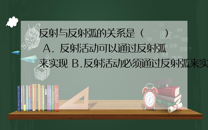 反射与反射弧的关系是（　　） A．反射活动可以通过反射弧来实现 B.反射活动必须通过反射弧来实现