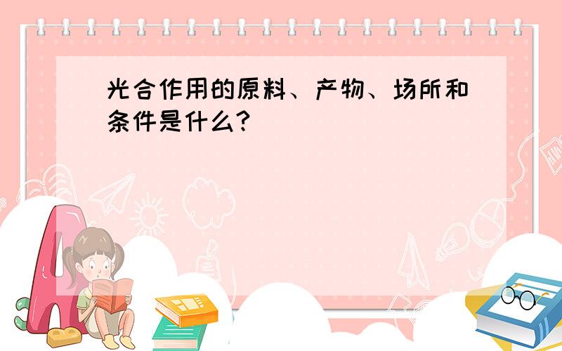 光合作用的原料、产物、场所和条件是什么?