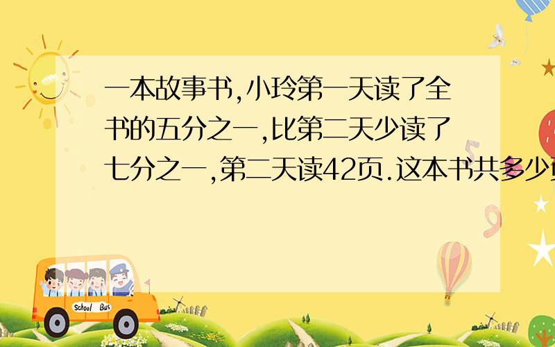 一本故事书,小玲第一天读了全书的五分之一,比第二天少读了七分之一,第二天读42页.这本书共多少页、?