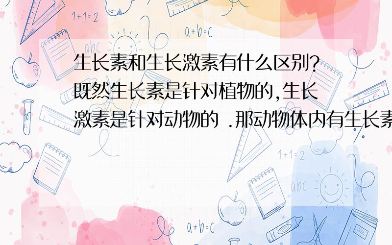 生长素和生长激素有什么区别?既然生长素是针对植物的,生长激素是针对动物的 .那动物体内有生长素吗