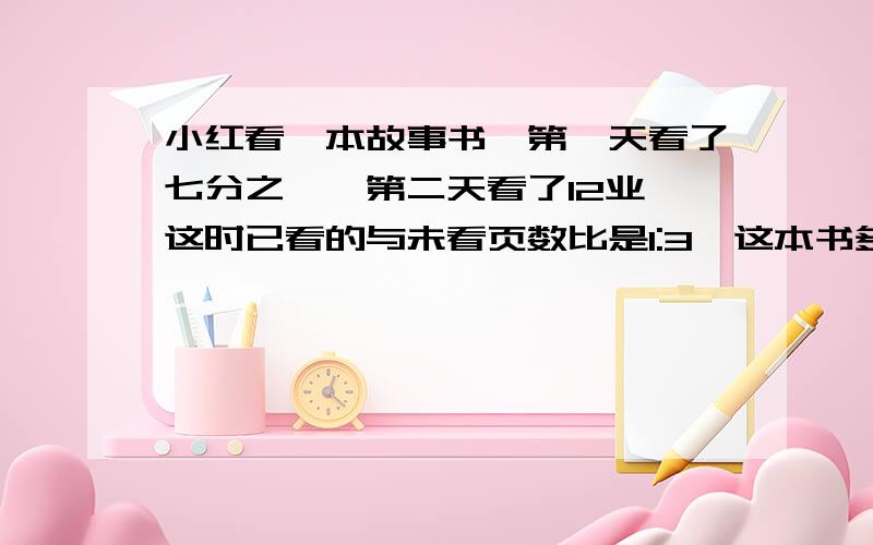 小红看一本故事书,第一天看了七分之一,第二天看了12业,这时已看的与未看页数比是1:3,这本书多少页?