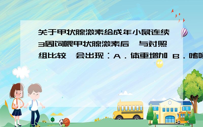 关于甲状腺激素给成年小鼠连续3周饲喂甲状腺激素后,与对照组比较,会出现：A．体重增加 B．嗜唾 C．耗氧量下降 D．对低氧环境耐受能力下降