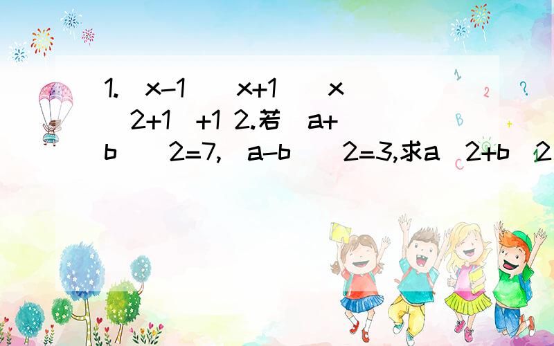 1.（x-1)(x+1)(x^2+1)+1 2.若(a+b)^2=7,(a-b)^2=3,求a^2+b^2和ab的值.3.观察下列等式39*41=40^2-1^248*52=50^2-2^256*64=60^2-4^265*75=70^2-5^283*97=90^2-7^2……请你把发现的规律用字母表示出来m*n=____________