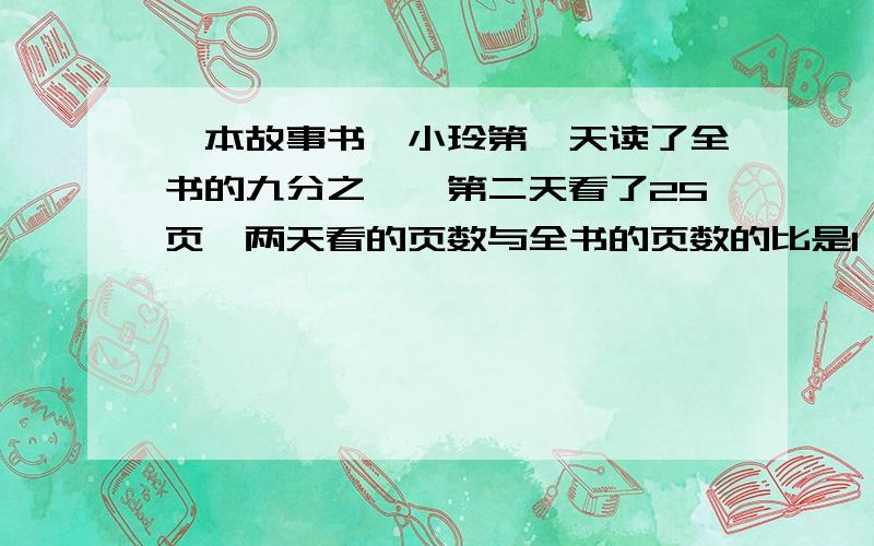 一本故事书,小玲第一天读了全书的九分之一,第二天看了25页,两天看的页数与全书的页数的比是1：4问：这本书共有多少页?