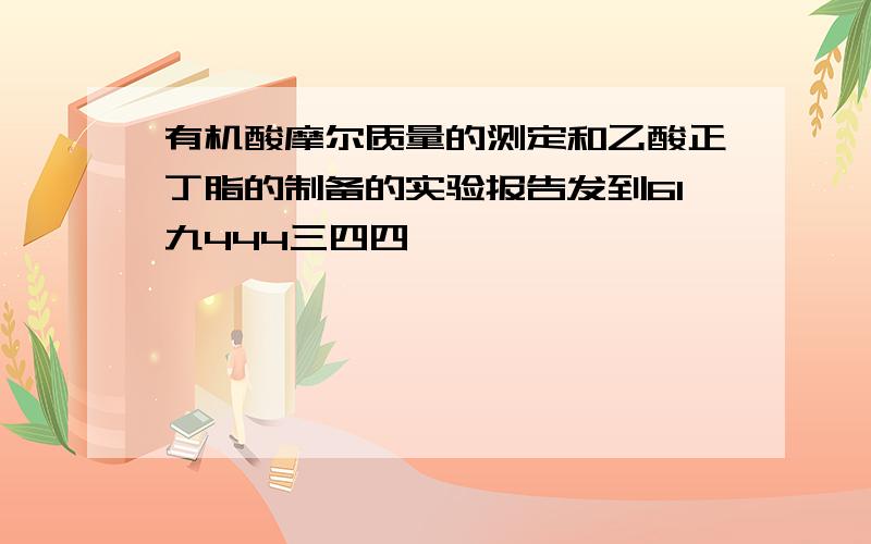 有机酸摩尔质量的测定和乙酸正丁脂的制备的实验报告发到61九444三四四