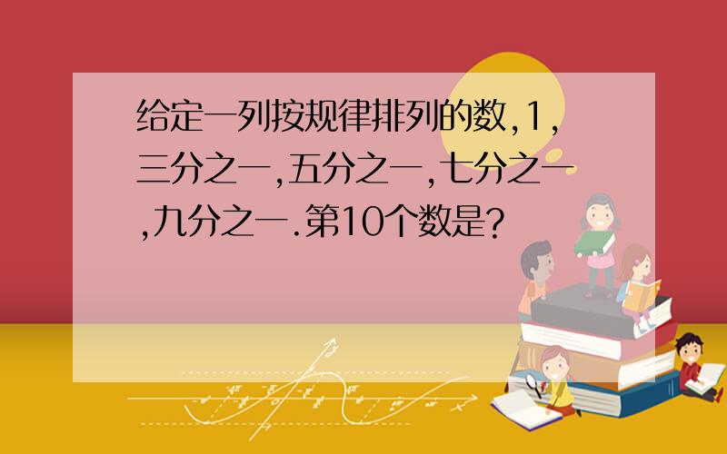 给定一列按规律排列的数,1,三分之一,五分之一,七分之一,九分之一.第10个数是?