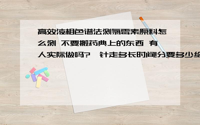 高效液相色谱法测氯霉素原料怎么测 不要搬药典上的东西 有人实际做吗?一针走多长时间!分要多少给多少!我现在上班呢