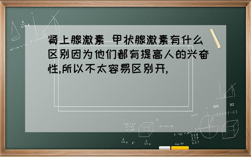 肾上腺激素 甲状腺激素有什么区别因为他们都有提高人的兴奋性,所以不太容易区别开,