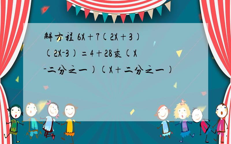 解方程 6X+7(2X+3)(2X-3)=4+28乘(X-二分之一)(X+二分之一)