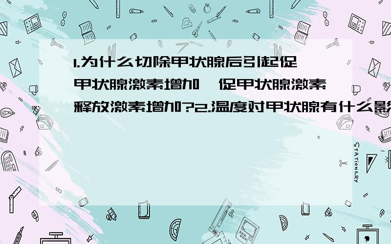 1.为什么切除甲状腺后引起促甲状腺激素增加,促甲状腺激素释放激素增加?2.温度对甲状腺有什么影响?3.