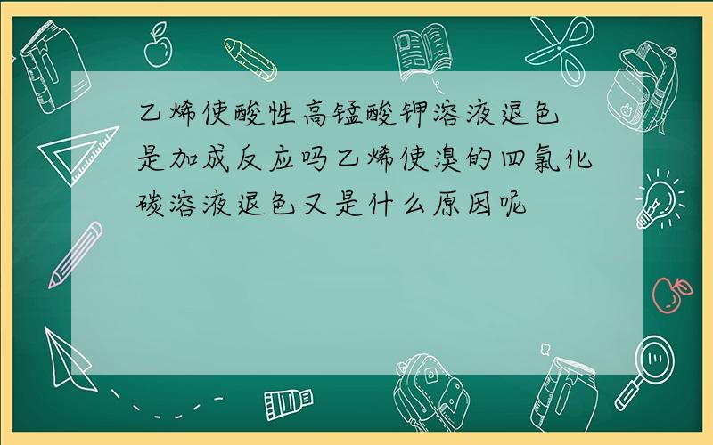 乙烯使酸性高锰酸钾溶液退色 是加成反应吗乙烯使溴的四氯化碳溶液退色又是什么原因呢