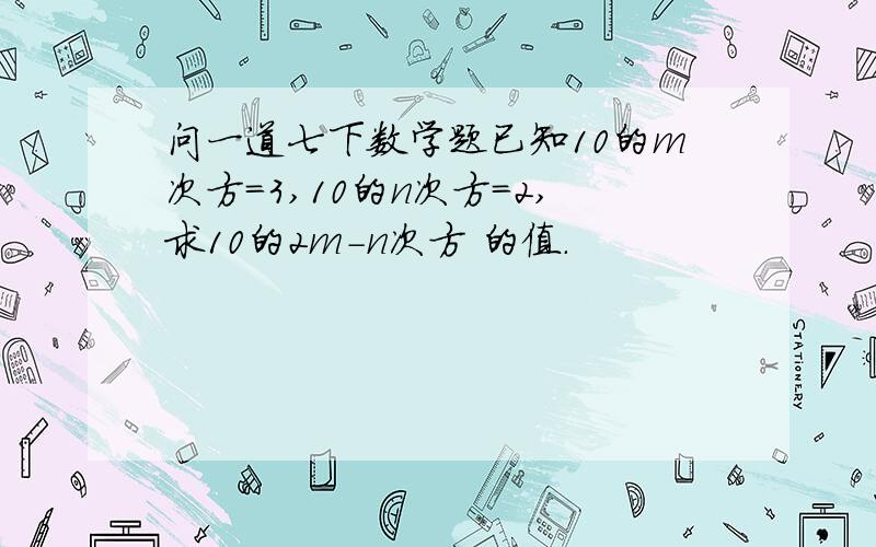 问一道七下数学题已知10的m次方=3,10的n次方=2,求10的2m-n次方 的值.