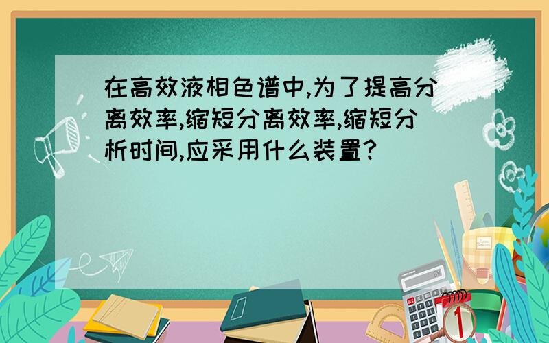 在高效液相色谱中,为了提高分离效率,缩短分离效率,缩短分析时间,应采用什么装置?