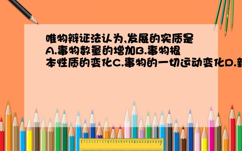 唯物辩证法认为,发展的实质是A.事物数量的增加B.事物根本性质的变化C.事物的一切运动变化D.新事物的产生和旧事物的灭亡