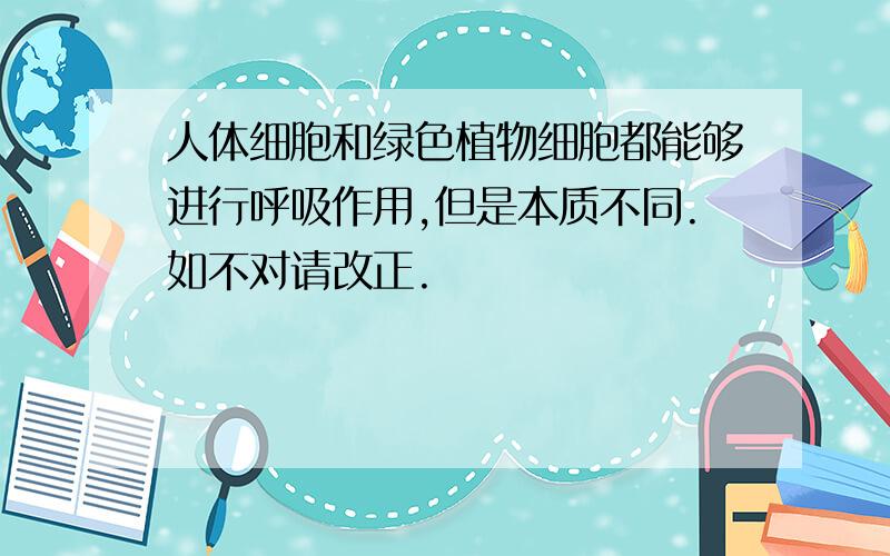 人体细胞和绿色植物细胞都能够进行呼吸作用,但是本质不同.如不对请改正.