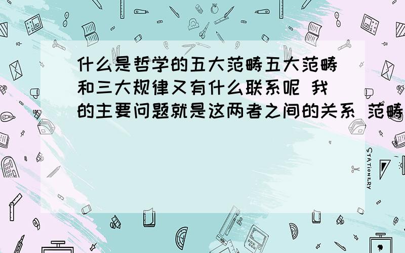 什么是哲学的五大范畴五大范畴和三大规律又有什么联系呢 我的主要问题就是这两者之间的关系 范畴和规律又是什么关系呢