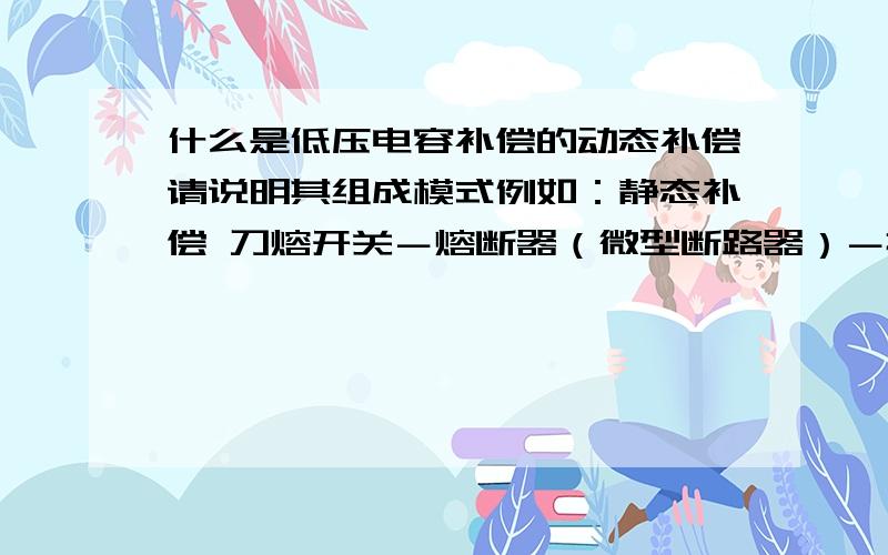 什么是低压电容补偿的动态补偿请说明其组成模式例如：静态补偿 刀熔开关－熔断器（微型断路器）－接触器－热继电器－电容 一般用自动补偿控制器控制动态我不太清楚清高手指教